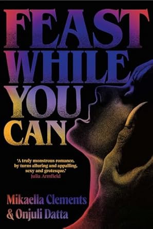 Feast While You Can by Mikaella Clements and Onjuli Datta 