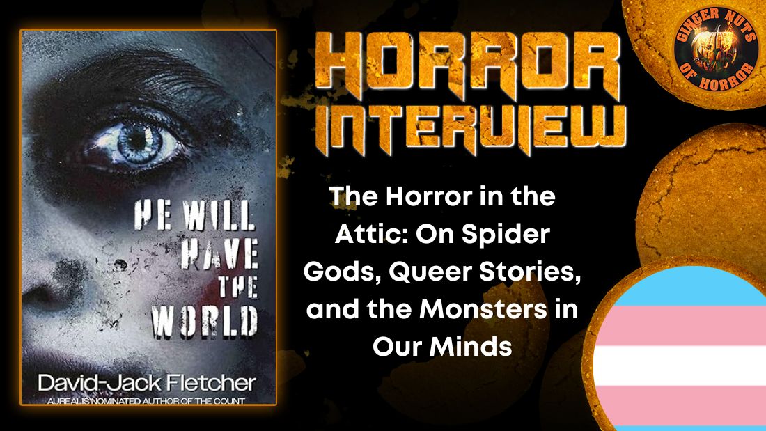 He Will Have The World, David-Jack Fletcher on Queer Horror, Mental Health & Writing 1 He Will Have The World, David-Jack Fletcher on Queer Horror, Mental Health & Writing The Horror in the Attic: On Spider Gods, Queer Stories, and the Monsters in Our Minds