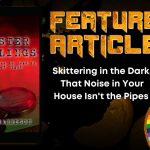 Skittering in the Dark, That Noise in Your House Isn't the Pipes HORROR FEATURE ARTICLE