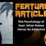 The Psychology of Fear- What Makes Horror So Addictive HORROR FEATURE ARTICLE