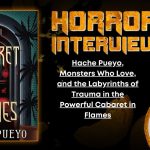 Hache Pueyo, Monsters Who Love, and the Labyrinths of Trauma in the Powerful Cabaret in Flames HORROR INTERVIEW