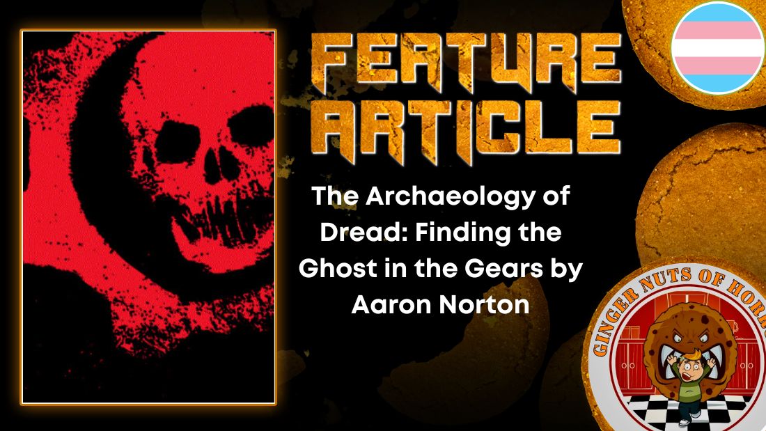 The Archaeology of Dread- Finding the Ghost in the Gears by Aaron Norton HORROR FEATURE ARTICLE