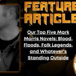 HORROR FEATURE ARTICLE Our Top Five Mark Morris Novels- Blood, Floods, Folk Legends, and Whatever's Standing Outside