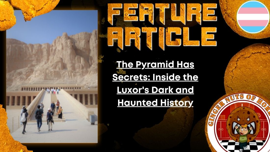 The Pyramid Has Secrets: Inside the Luxor's Dark and Haunted History 2 The Pyramid Has Secrets: Inside the Luxor's Dark and Haunted History HORROR FEATURE ARTICLE The Pyramid Has Secrets- Inside the Luxor's Dark and Haunted History