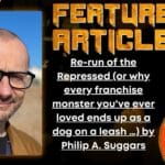 HORROR FEATURE ARTICLE Re-run of the Repressed &nbsp;(or why every franchise monster you've ever loved ends up as a dog on a leash &hellip;) by Philip A. Suggars