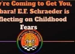 Feature Article They’re Coming to Get You, Barbara! E.F. Schraeder is Reflecting on Childhood Fears