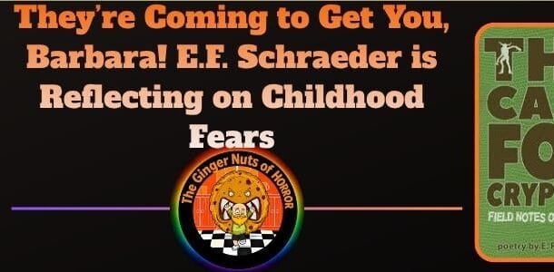 Feature Article They’re Coming to Get You, Barbara! E.F. Schraeder is Reflecting on Childhood Fears