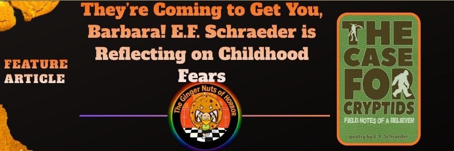 Feature Article They’re Coming to Get You, Barbara! E.F. Schraeder is Reflecting on Childhood Fears